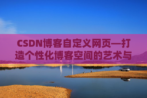 CSDN博客自定义网页—打造个性化博客空间的艺术与技巧